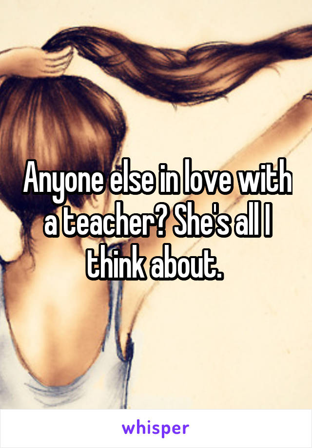 Anyone else in love with a teacher? She's all I think about. 