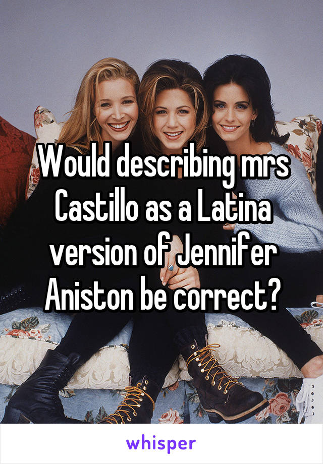 Would describing mrs Castillo as a Latina version of Jennifer Aniston be correct?