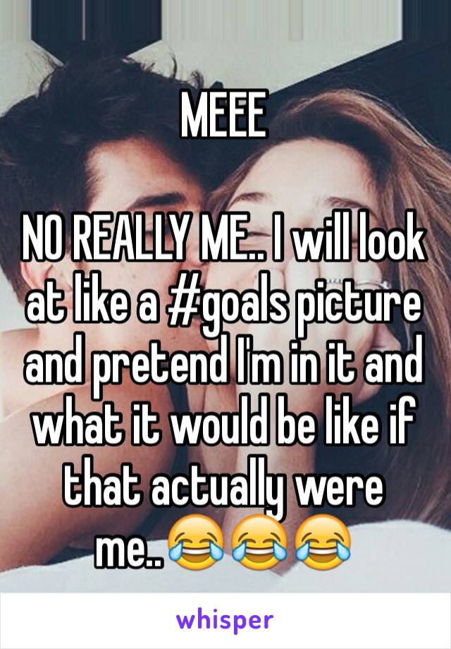 MEEE

NO REALLY ME.. I will look at like a #goals picture and pretend I'm in it and what it would be like if that actually were me..😂😂😂