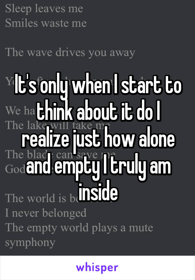 It's only when I start to think about it do I realize just how alone and empty I truly am inside