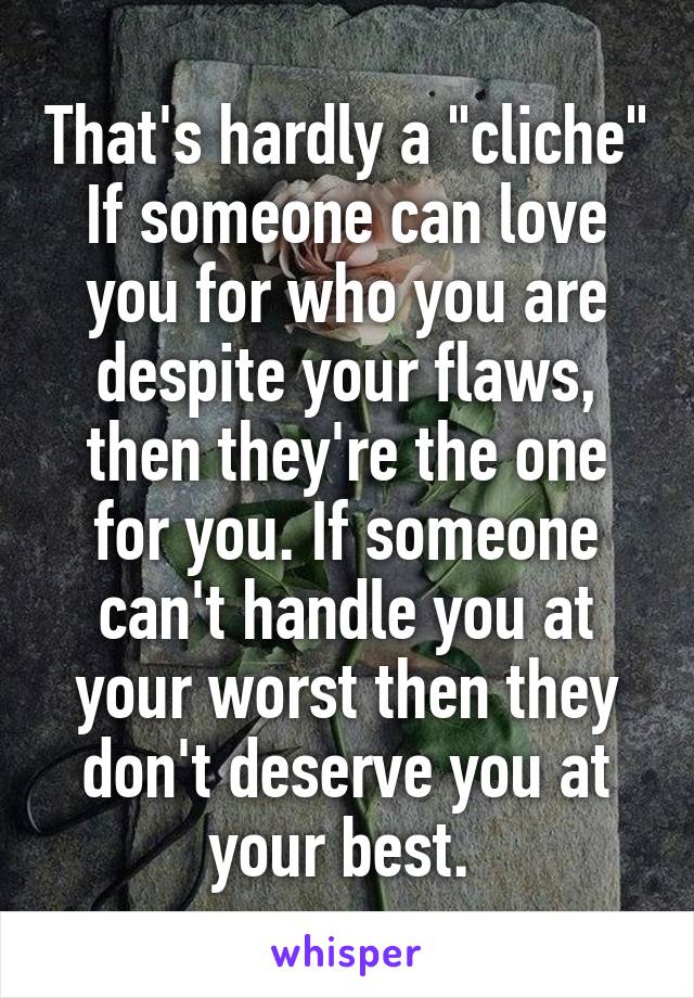 That's hardly a "cliche"
If someone can love you for who you are despite your flaws, then they're the one for you. If someone can't handle you at your worst then they don't deserve you at your best. 