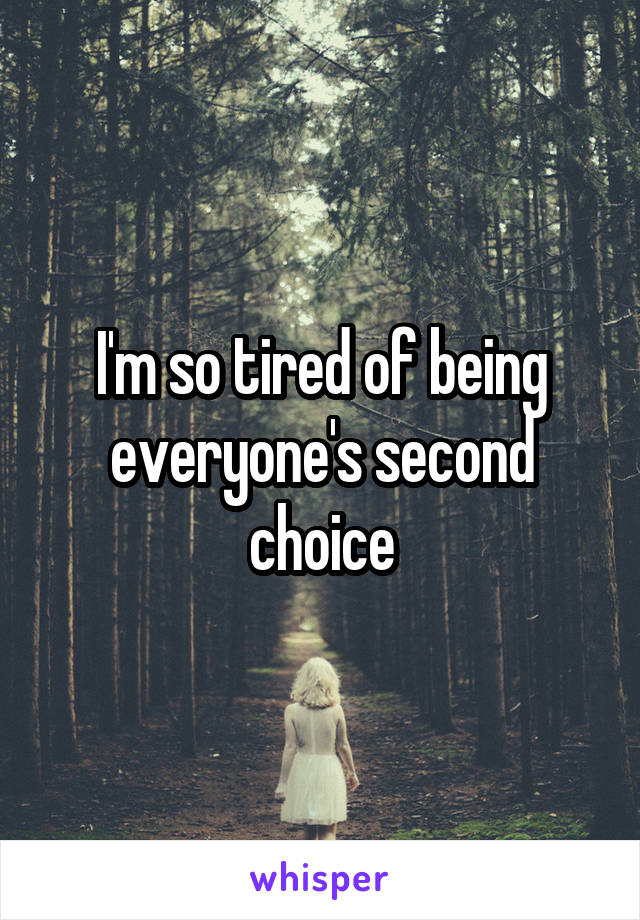 I'm so tired of being everyone's second choice