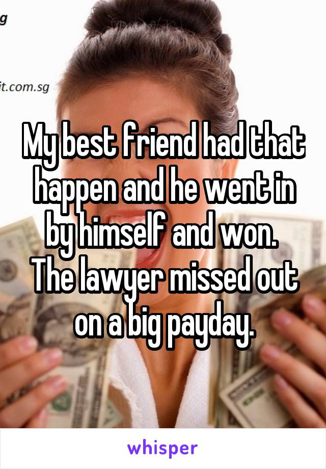 My best friend had that happen and he went in by himself and won.  The lawyer missed out on a big payday.