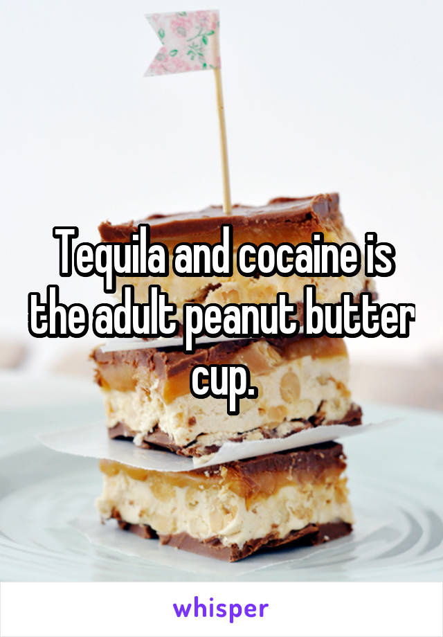 Tequila and cocaine is the adult peanut butter cup.