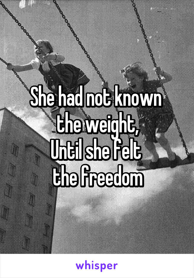 She had not known 
the weight,
Until she felt 
the freedom