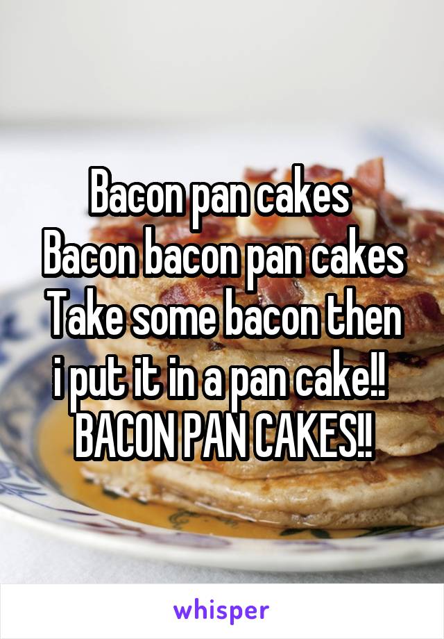 Bacon pan cakes 
Bacon bacon pan cakes
Take some bacon then i put it in a pan cake!! 
BACON PAN CAKES!!
