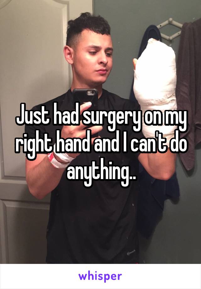 Just had surgery on my right hand and I can't do anything..