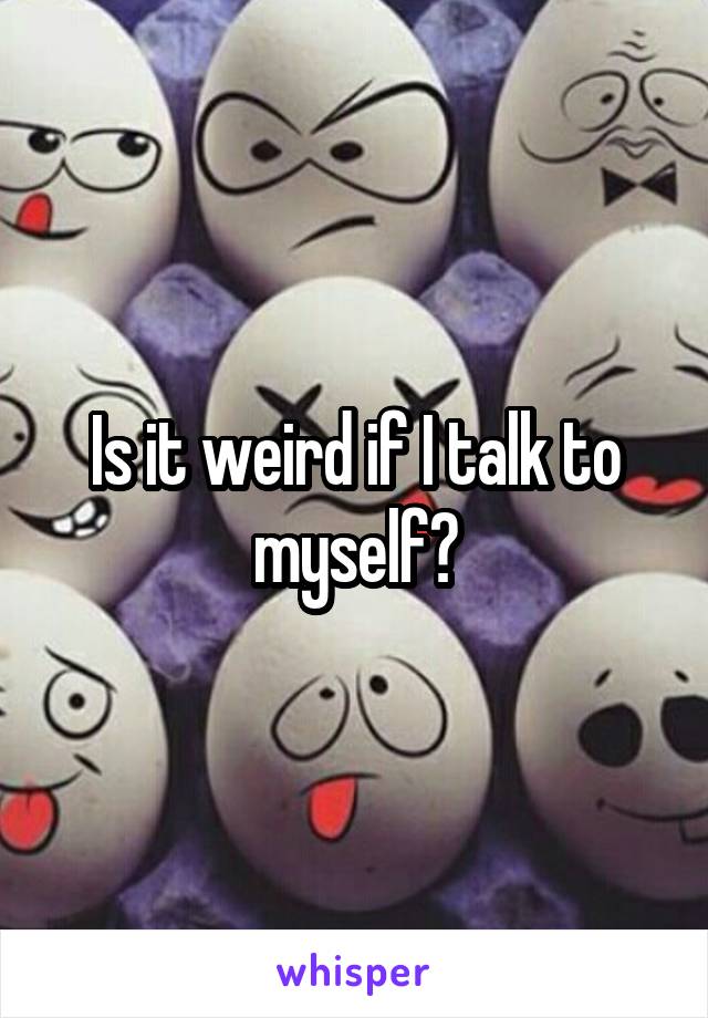Is it weird if I talk to myself?
