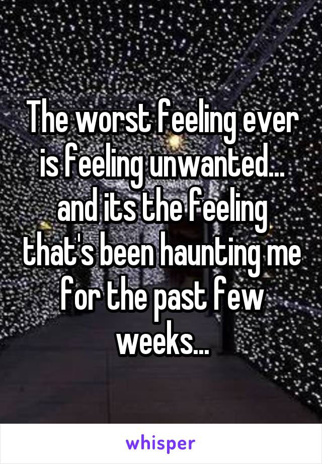 The worst feeling ever is feeling unwanted... and its the feeling that's been haunting me for the past few weeks...