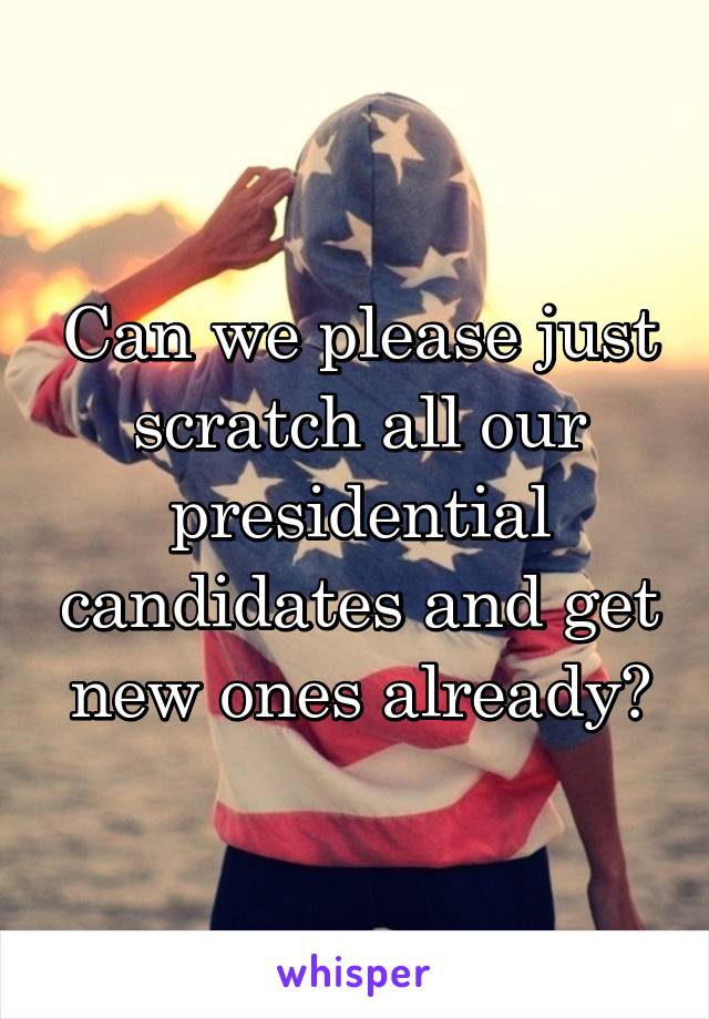 Can we please just scratch all our presidential candidates and get new ones already?