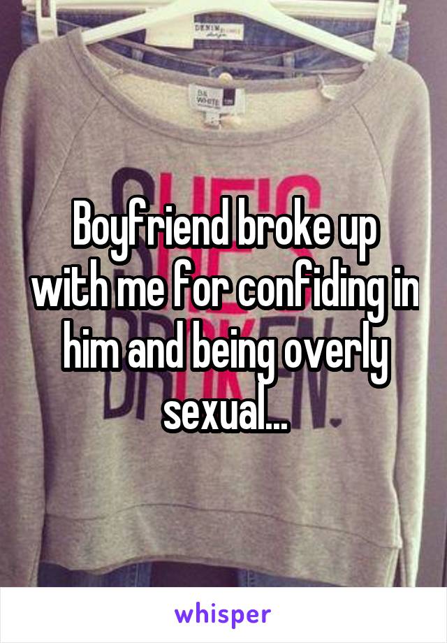 Boyfriend broke up with me for confiding in him and being overly sexual...