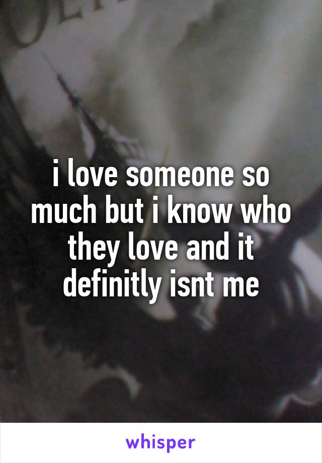 i love someone so much but i know who they love and it definitly isnt me
