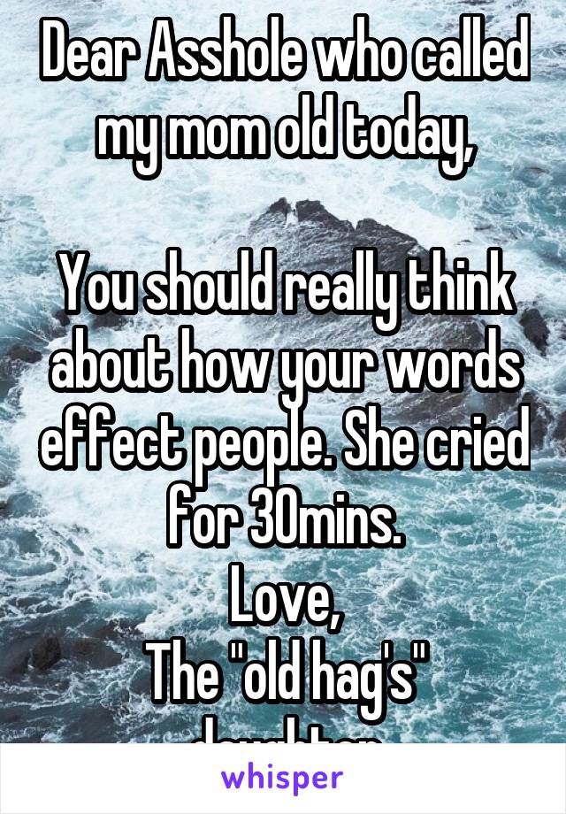 Dear Asshole who called my mom old today,

You should really think about how your words effect people. She cried for 30mins.
Love,
The "old hag's" daughter
