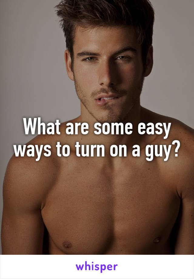What are some easy ways to turn on a guy?