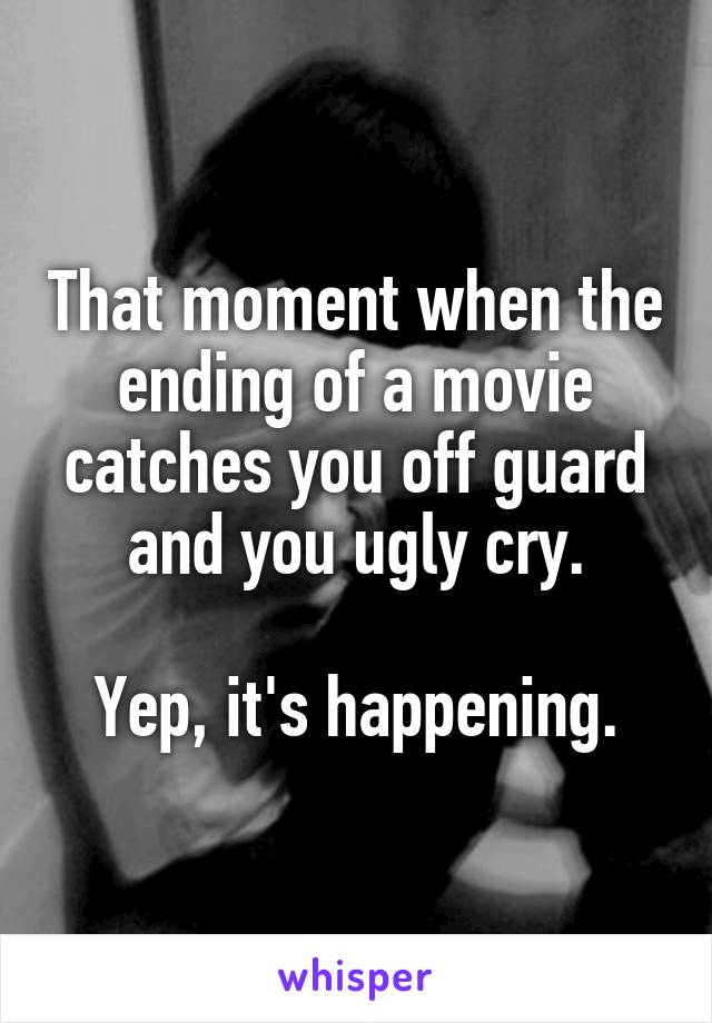 That moment when the ending of a movie catches you off guard and you ugly cry.

Yep, it's happening.