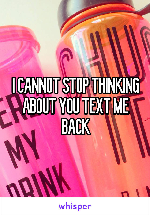 I CANNOT STOP THINKING ABOUT YOU TEXT ME BACK