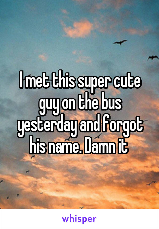 I met this super cute guy on the bus yesterday and forgot his name. Damn it 