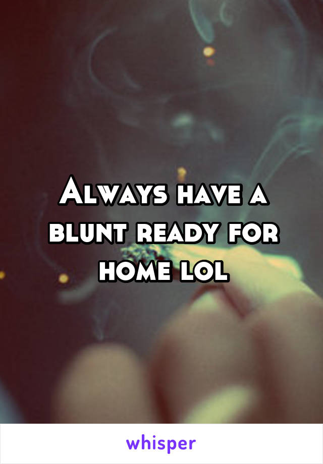 Always have a blunt ready for home lol