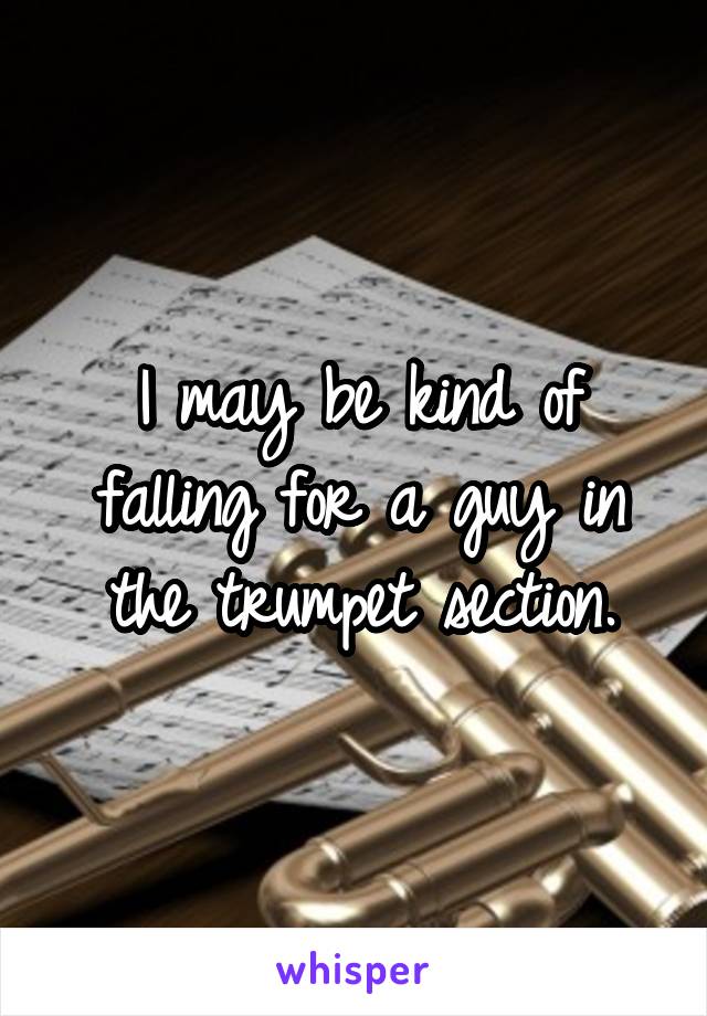 I may be kind of falling for a guy in the trumpet section.