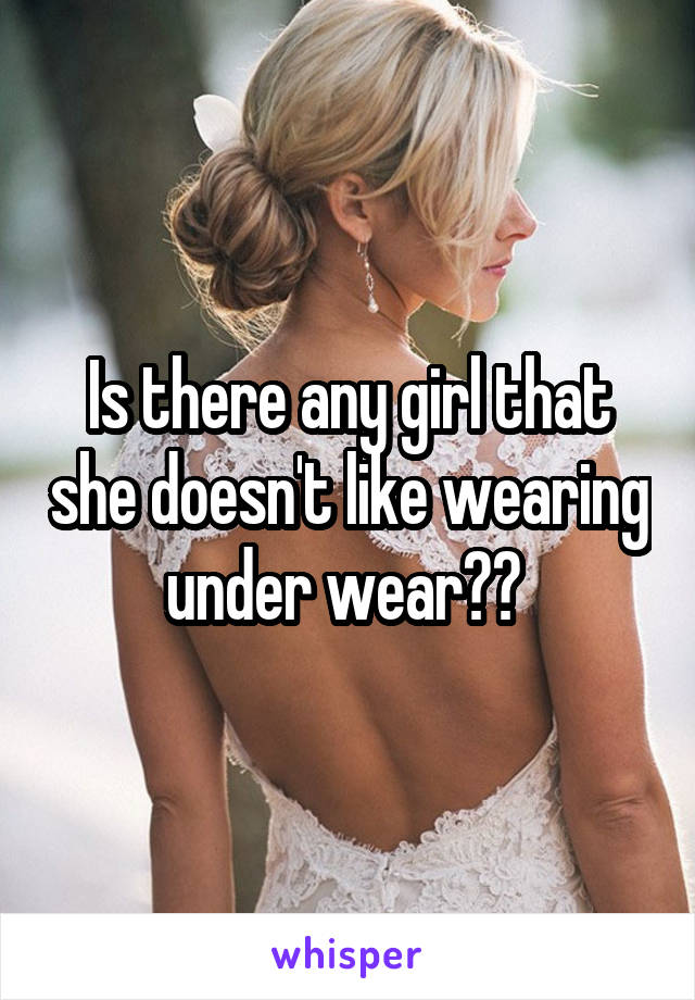 Is there any girl that she doesn't like wearing under wear?? 