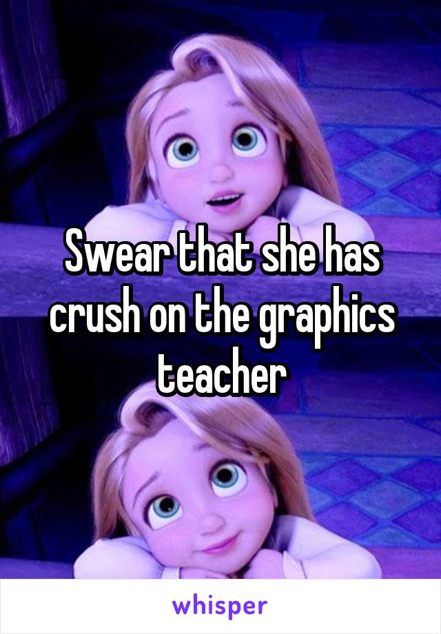 Swear that she has crush on the graphics teacher
