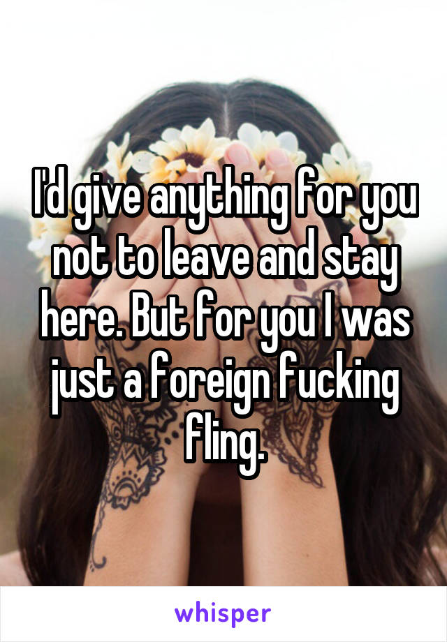 I'd give anything for you not to leave and stay here. But for you I was just a foreign fucking fling.