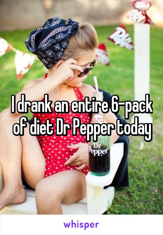 I drank an entire 6-pack of diet Dr Pepper today