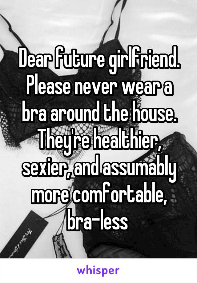 Dear future girlfriend. Please never wear a bra around the house. They're healthier, sexier, and assumably more comfortable, bra-less 