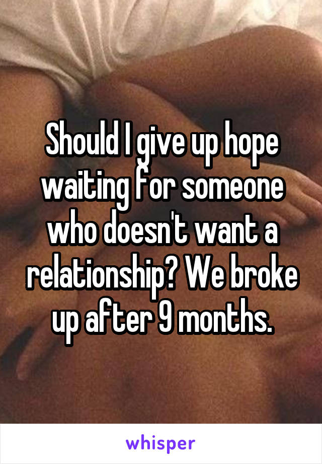 Should I give up hope waiting for someone who doesn't want a relationship? We broke up after 9 months.