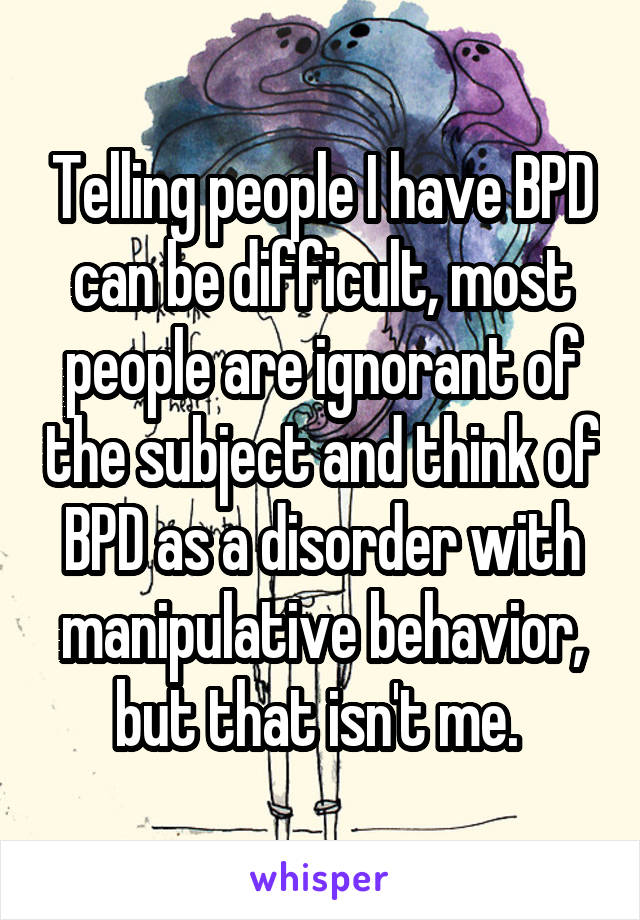 Telling people I have BPD can be difficult, most people are ignorant of the subject and think of BPD as a disorder with manipulative behavior, but that isn't me. 
