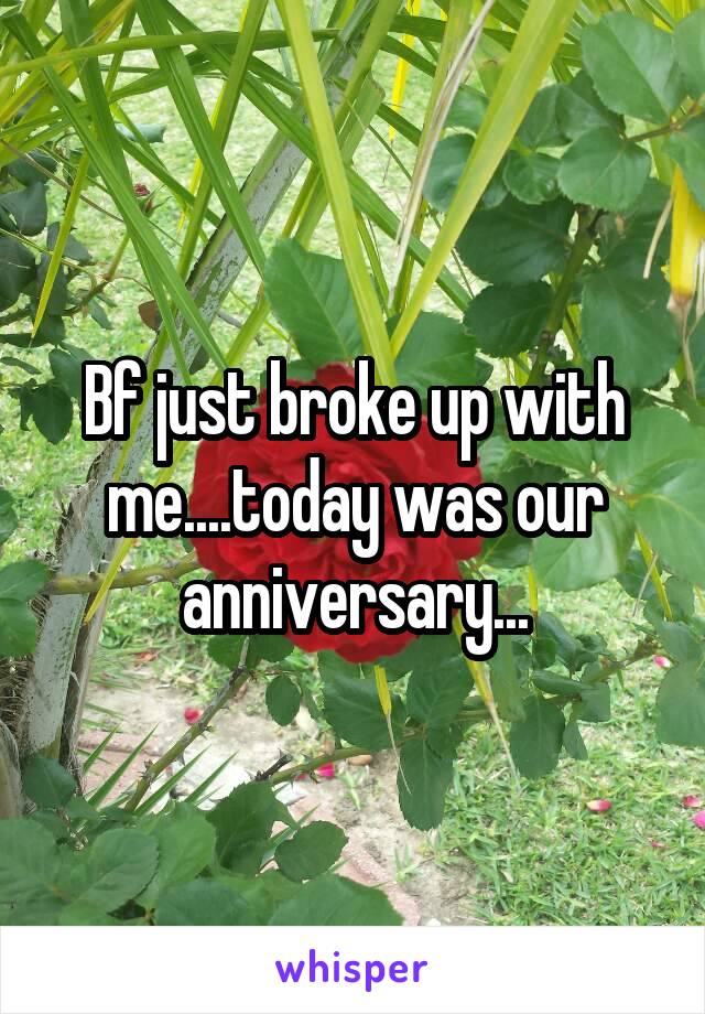 Bf just broke up with me....today was our anniversary...