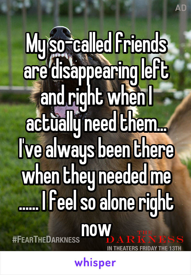 My so-called friends are disappearing left and right when I actually need them... I've always been there when they needed me ...... I feel so alone right now
