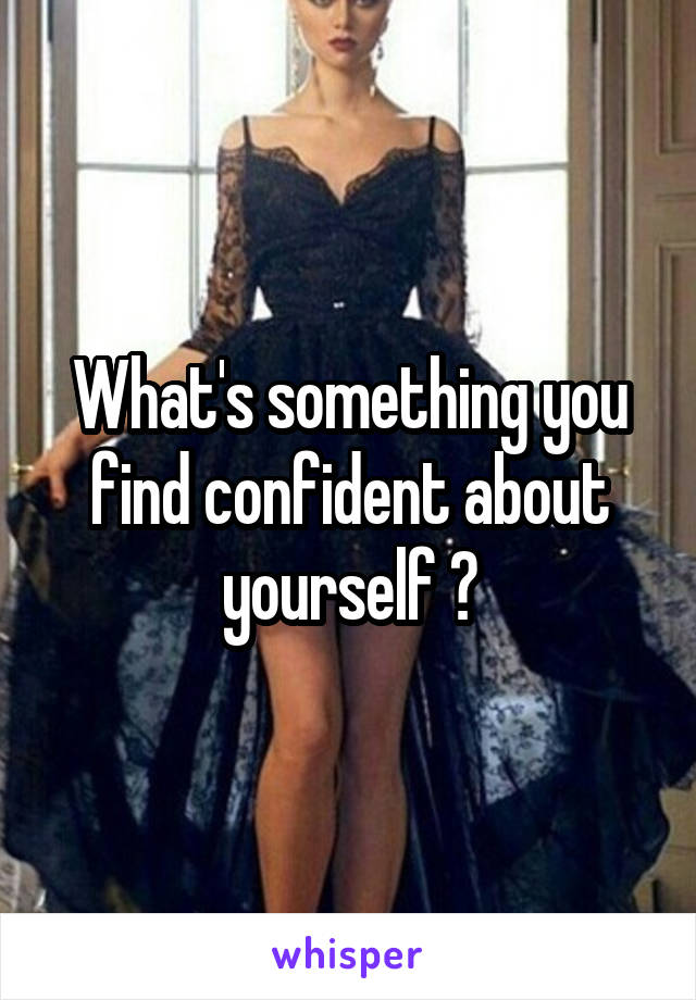 What's something you find confident about yourself ?