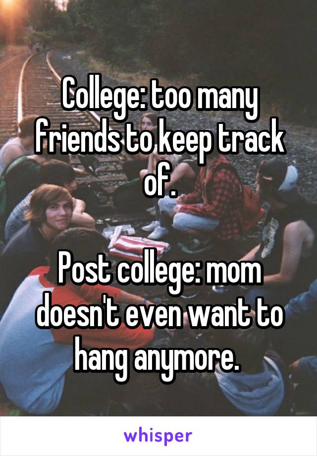 College: too many friends to keep track of.

Post college: mom doesn't even want to hang anymore. 