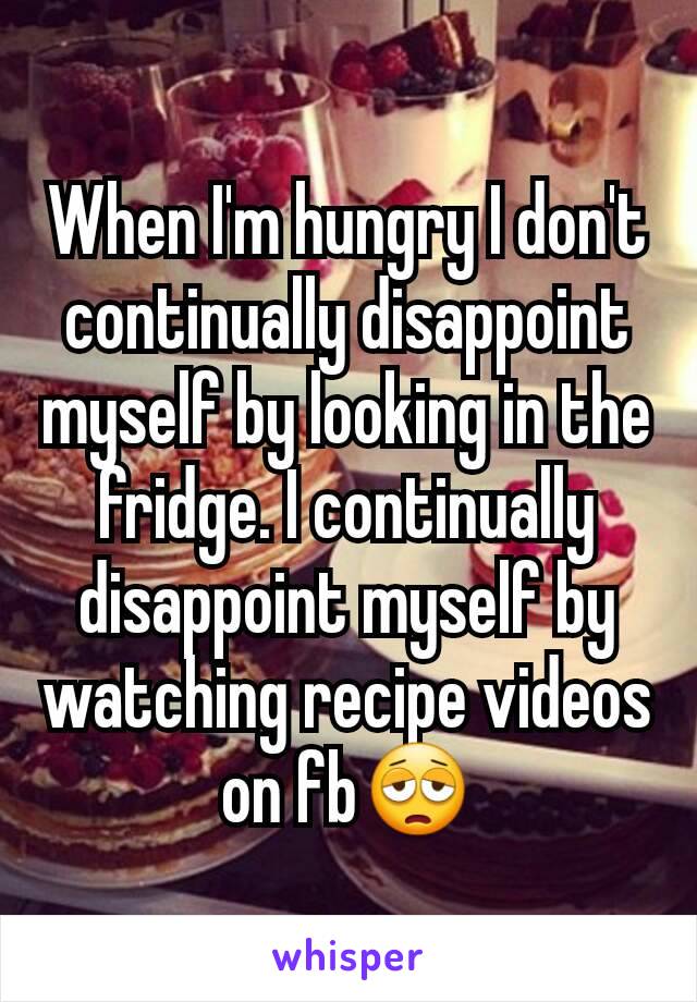 When I'm hungry I don't continually disappoint myself by looking in the fridge. I continually disappoint myself by watching recipe videos on fb😩