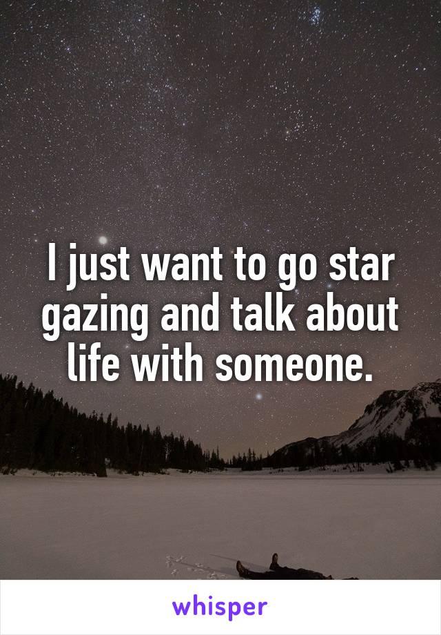 I just want to go star gazing and talk about life with someone.