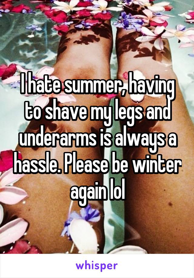 I hate summer, having to shave my legs and underarms is always a hassle. Please be winter again lol