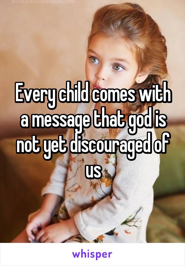 Every child comes with a message that god is not yet discouraged of us