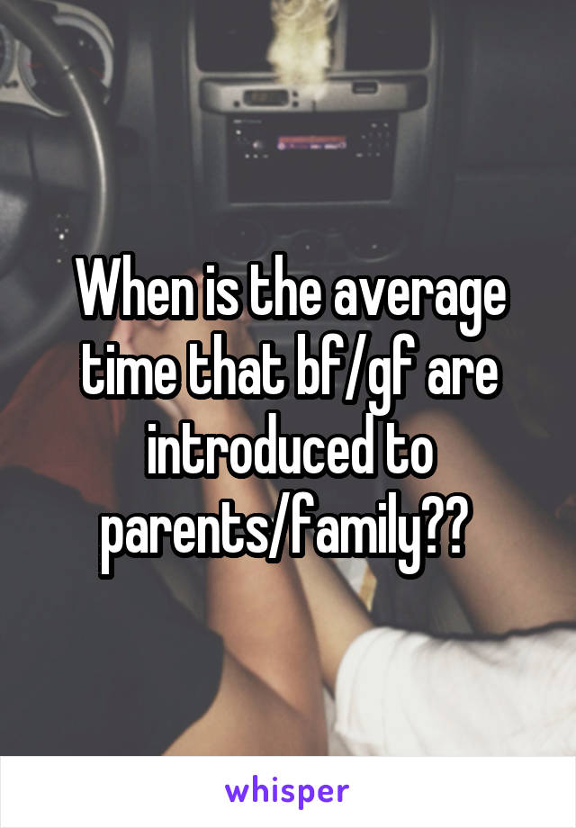 When is the average time that bf/gf are introduced to parents/family?? 
