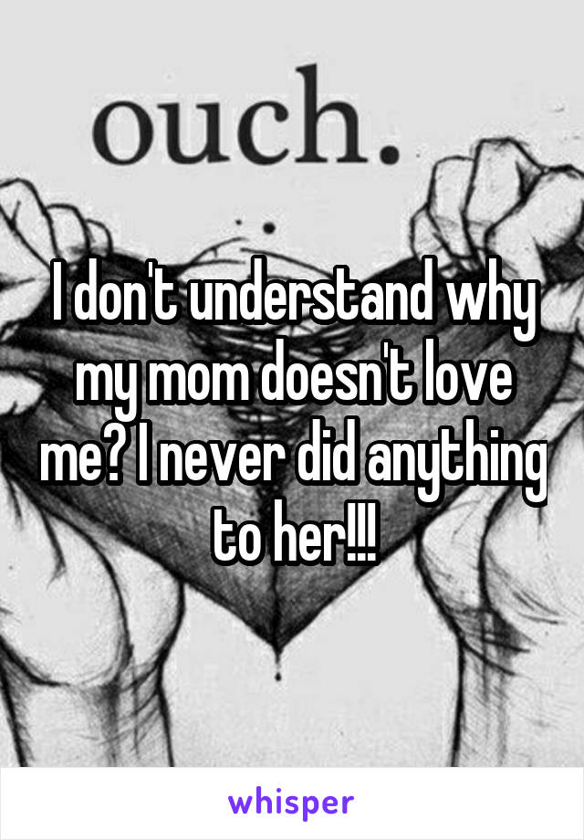 I don't understand why my mom doesn't love me? I never did anything to her!!!