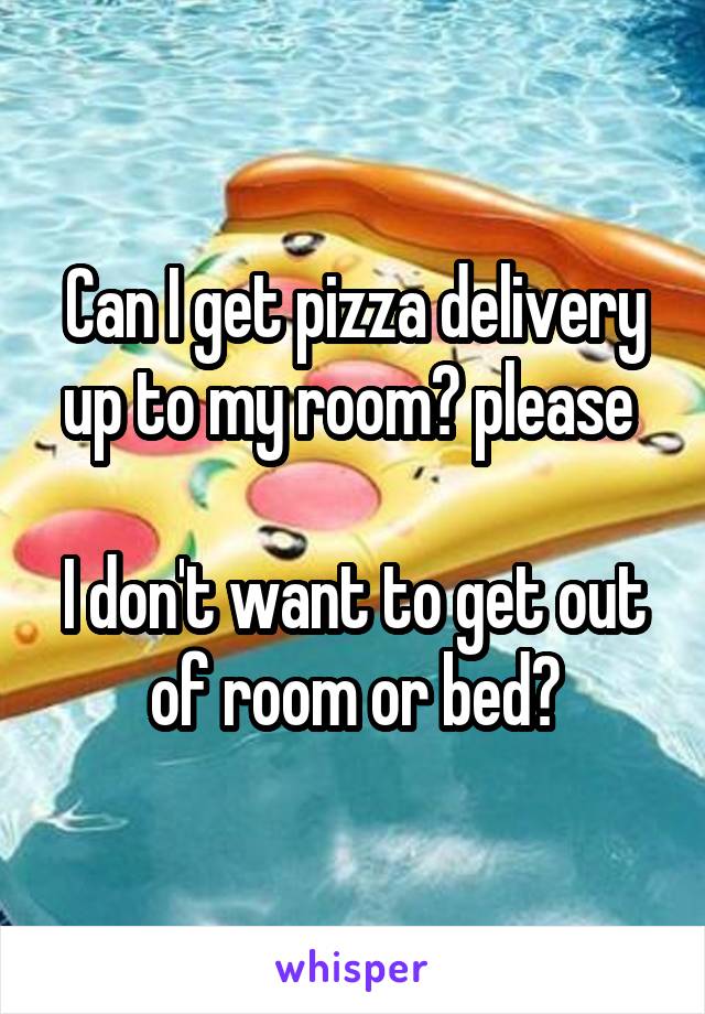 Can I get pizza delivery up to my room? please 

I don't want to get out of room or bed😩