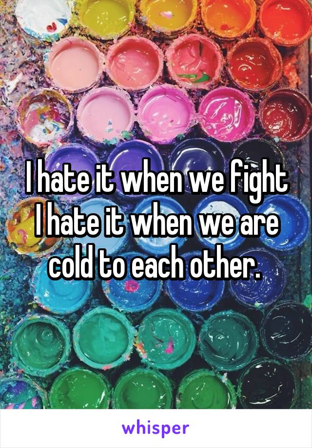 I hate it when we fight I hate it when we are cold to each other. 