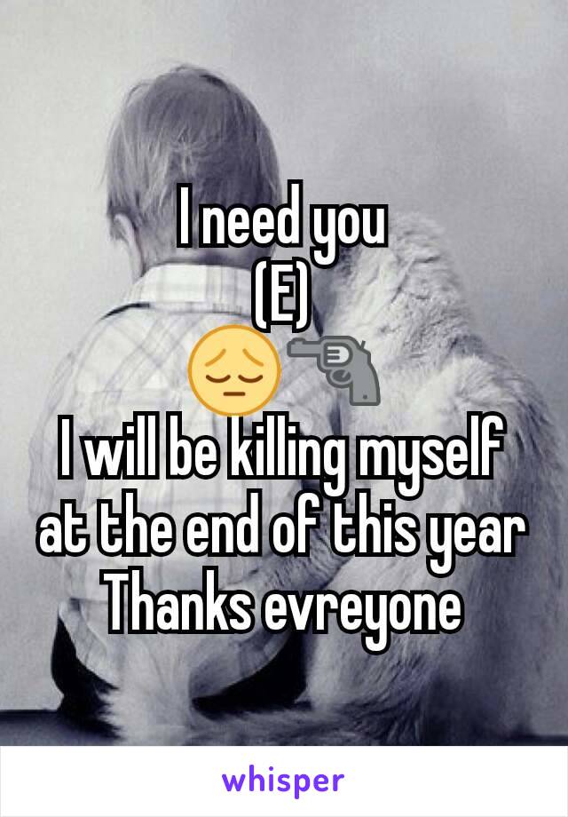 I need you
(E)
😔🔫
I will be killing myself at the end of this year
Thanks evreyone