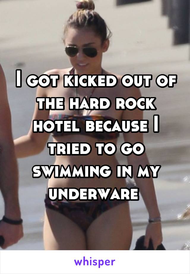 I got kicked out of the hard rock hotel because I tried to go swimming in my underware 