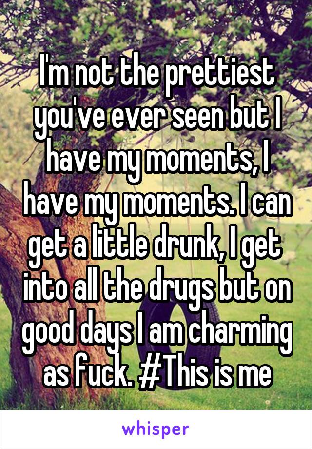 I'm not the prettiest you've ever seen but I have my moments, I have my moments. I can get a little drunk, I get  into all the drugs but on good days I am charming as fuck. #This is me