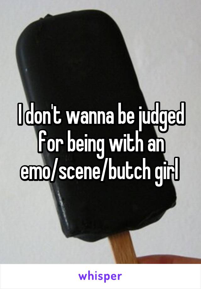 I don't wanna be judged for being with an emo/scene/butch girl 