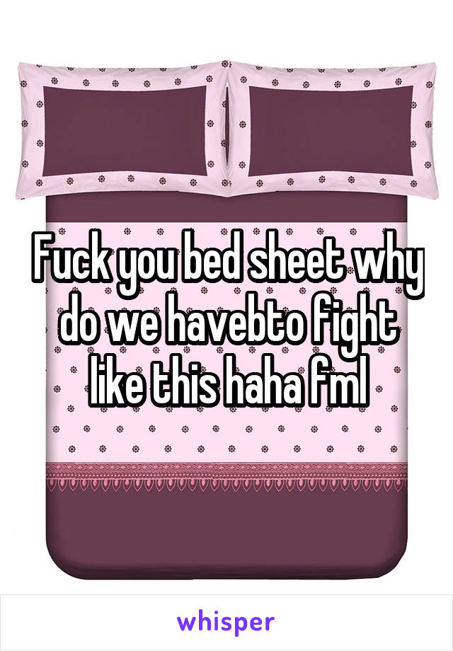 Fuck you bed sheet why do we havebto fight like this haha fml