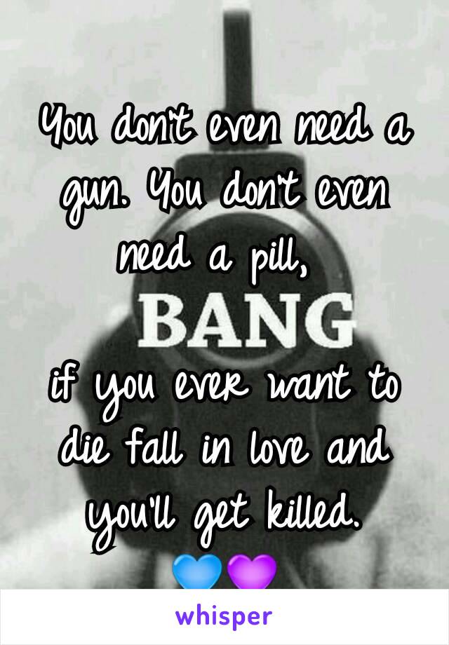 You don't even need a gun. You don't even need a pill, 

if you ever want to die fall in love and you'll get killed. 💙💜