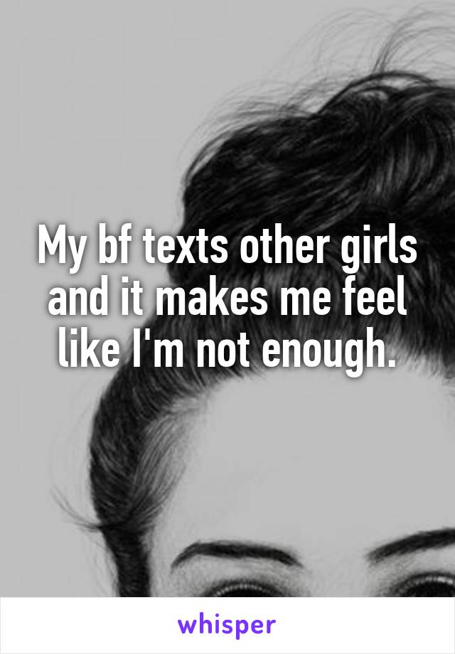 My bf texts other girls and it makes me feel like I'm not enough.
