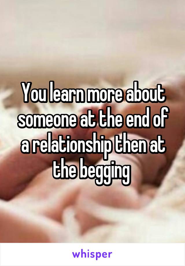 You learn more about someone at the end of a relationship then at the begging 